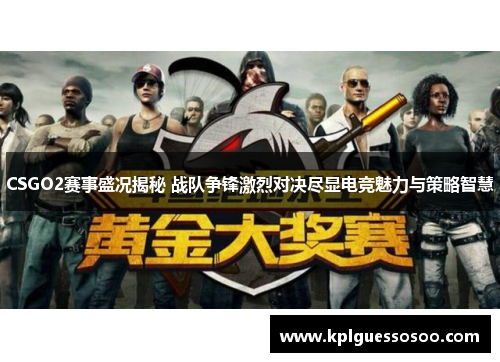 CSGO2赛事盛况揭秘 战队争锋激烈对决尽显电竞魅力与策略智慧